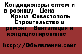 Кондиционеры оптом и в розницу › Цена ­ 13 000 - Крым, Севастополь Строительство и ремонт » Вентиляция и кондиционирование   